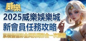 2025威樂娛樂城新會員任務攻略：累積儲值彩金與洗碼彩金一次搞懂